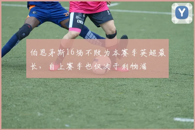 伯恩茅斯16场不败为本赛季英超最长，自上赛季也仅次于利物浦